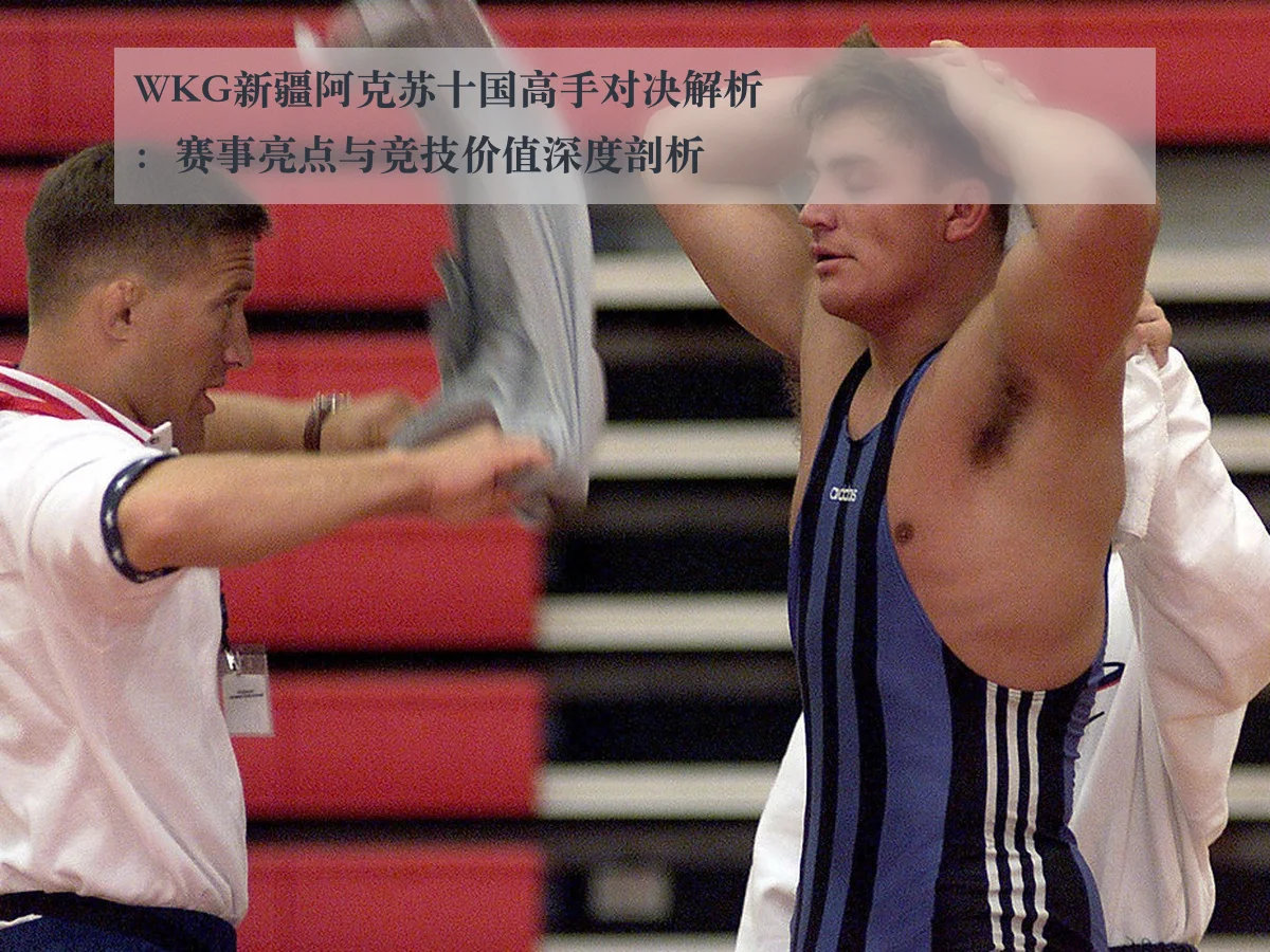 WKG新疆阿克苏十国高手对决解析：赛事亮点与竞技价值深度剖析